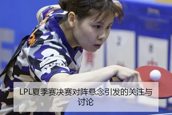 LPL夏季赛决赛对阵悬念引发的关注与讨论 - MILE